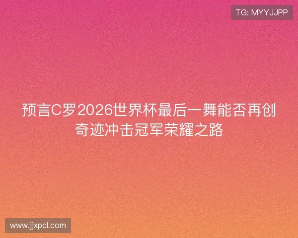 预言C罗2026世界杯最后一舞能否再创奇迹冲击冠军荣耀之路