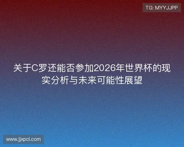 关于C罗还能否参加2026年世界杯的现实分析与未来可能性展望