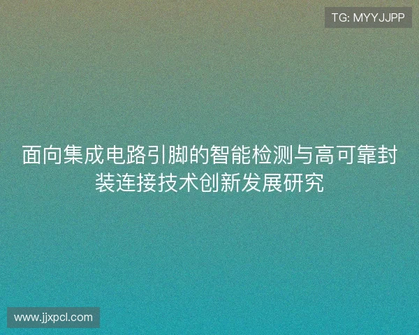 面向集成电路引脚的智能检测与高可靠封装连接技术创新发展研究