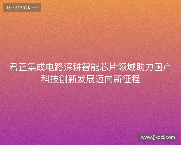 君正集成电路深耕智能芯片领域助力国产科技创新发展迈向新征程
